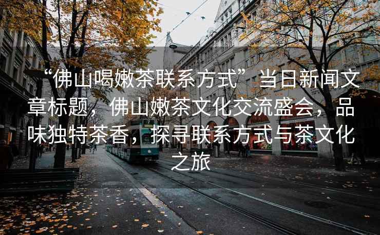 “佛山喝嫩茶聯(lián)系方式”當日新聞文章標題，佛山嫩茶文化交流盛會(huì )，品味獨特茶香，探尋聯(lián)系方式與茶文化之旅
