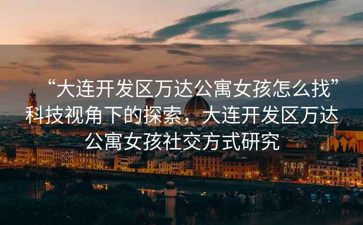 “大連開(kāi)發(fā)區萬(wàn)達公寓女孩怎么找”科技視角下的探索，大連開(kāi)發(fā)區萬(wàn)達公寓女孩社交方式研究