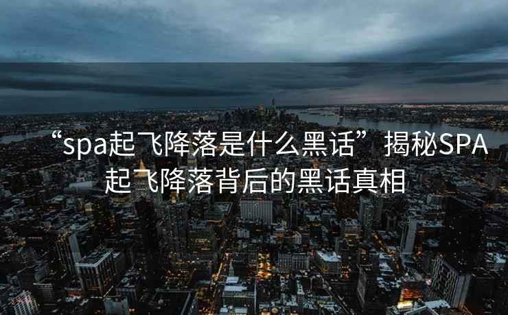 “spa起飛降落是什么黑話(huà)”揭秘SPA起飛降落背后的黑話(huà)真相