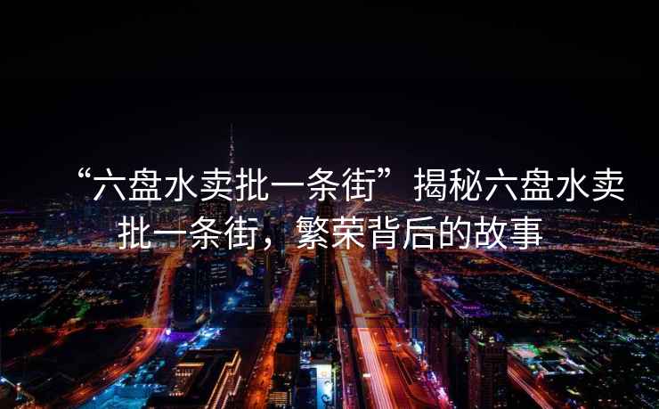 “六盤(pán)水賣(mài)批一條街”揭秘六盤(pán)水賣(mài)批一條街，繁榮背后的故事
