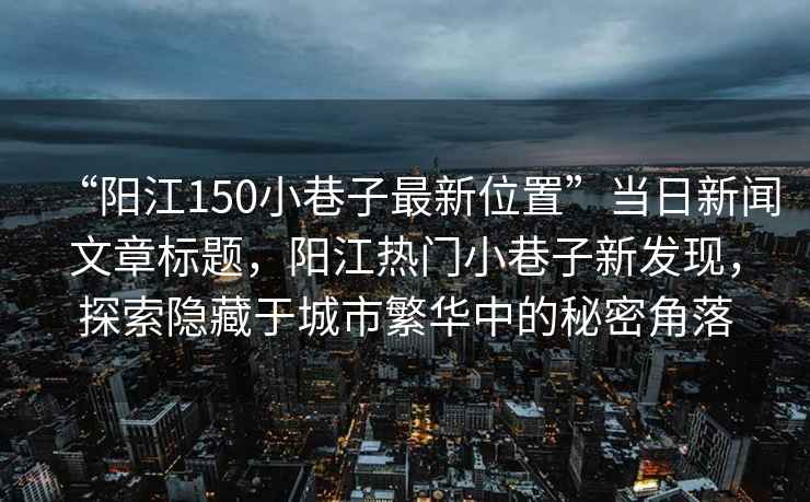 “陽(yáng)江150小巷子最新位置”當日新聞文章標題，陽(yáng)江熱門(mén)小巷子新發(fā)現，探索隱藏于城市繁華中的秘密角落