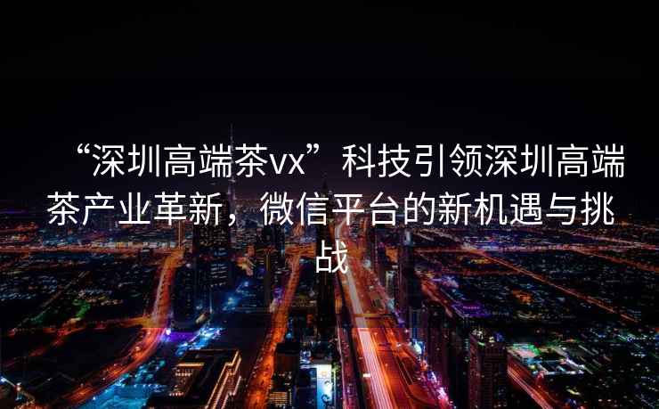 “深圳高端茶vx”科技引領(lǐng)深圳高端茶產(chǎn)業(yè)革新，微信平臺的新機遇與挑戰