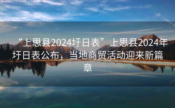 “上思縣2024圩日表”上思縣2024年圩日表公布，當地商貿活動(dòng)迎來(lái)新篇章