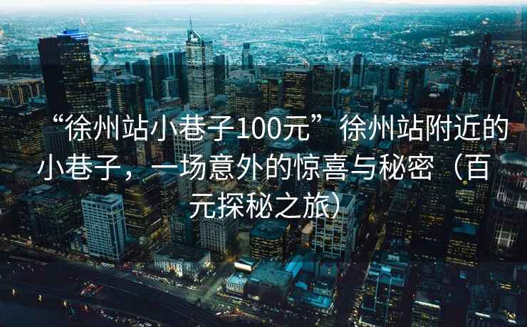 “徐州站小巷子100元”徐州站附近的小巷子，一場(chǎng)意外的驚喜與秘密（百元探秘之旅）