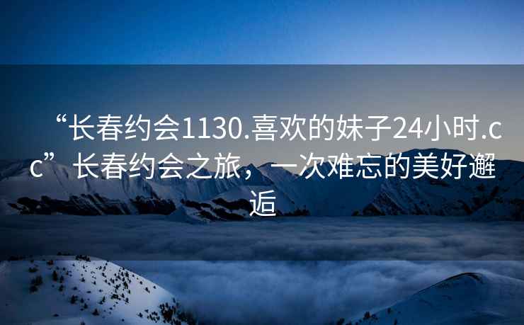 “長(cháng)春約會(huì )1130.喜歡的妹子24小時(shí).cc”長(cháng)春約會(huì )之旅，一次難忘的美好邂逅