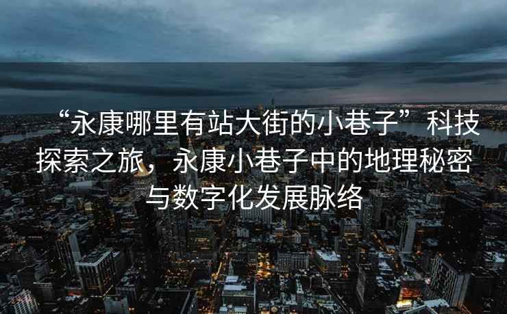 “永康哪里有站大街的小巷子”科技探索之旅，永康小巷子中的地理秘密與數字化發(fā)展脈絡(luò )
