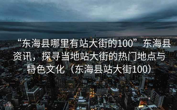 “東?？h哪里有站大街的100”東?？h資訊，探尋當地站大街的熱門(mén)地點(diǎn)與特色文化（東?？h站大街100）