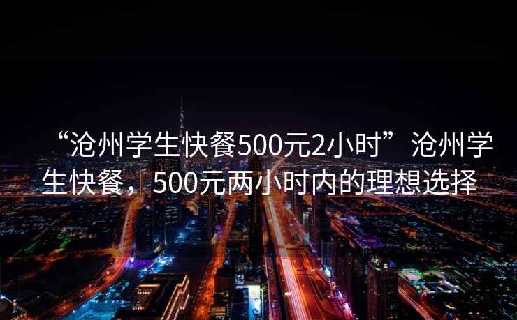 “滄州學(xué)生快餐500元2小時(shí)”滄州學(xué)生快餐，500元兩小時(shí)內的理想選擇