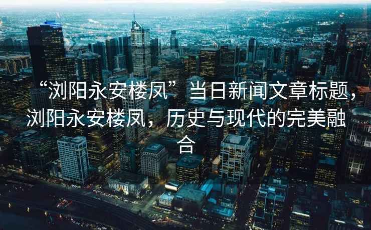 “瀏陽(yáng)永安樓鳳”當日新聞文章標題，瀏陽(yáng)永安樓鳳，歷史與現代的完美融合