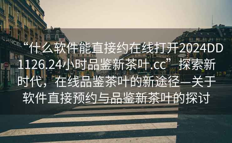 “什么軟件能直接約在線(xiàn)打開(kāi)2024DD1126.24小時(shí)品鑒新茶葉.cc”探索新時(shí)代，在線(xiàn)品鑒茶葉的新途徑—關(guān)于軟件直接預約與品鑒新茶葉的探討