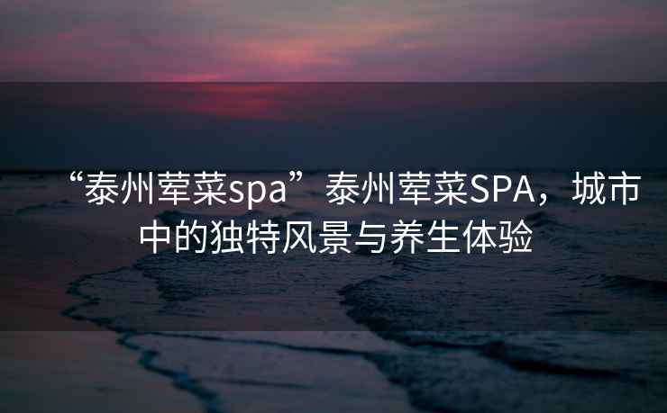 “泰州葷菜spa”泰州葷菜SPA，城市中的獨特風(fēng)景與養生體驗