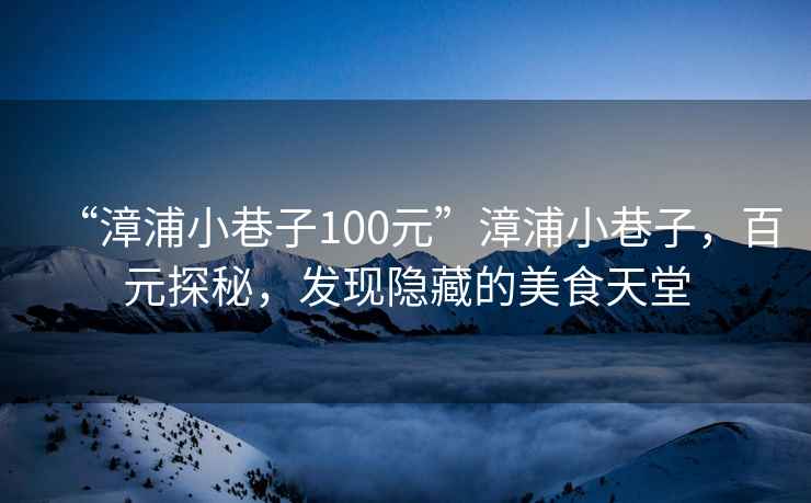 “漳浦小巷子100元”漳浦小巷子，百元探秘，發(fā)現隱藏的美食天堂