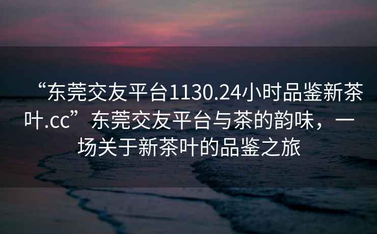 “東莞交友平臺1130.24小時(shí)品鑒新茶葉.cc”東莞交友平臺與茶的韻味，一場(chǎng)關(guān)于新茶葉的品鑒之旅