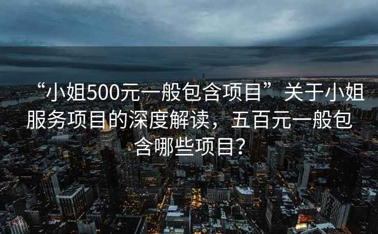 “小姐500元一般包含項目”關(guān)于小姐服務(wù)項目的深度解讀，五百元一般包含哪些項目？