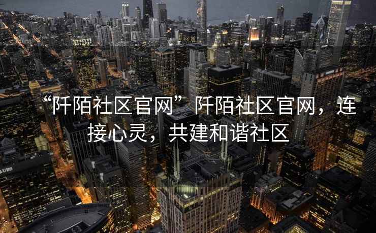“阡陌社區官網(wǎng)”阡陌社區官網(wǎng)，連接心靈，共建和諧社區