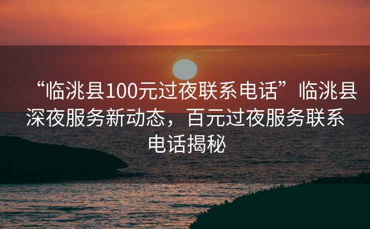 “臨洮縣100元過(guò)夜聯(lián)系電話(huà)”臨洮縣深夜服務(wù)新動(dòng)態(tài)，百元過(guò)夜服務(wù)聯(lián)系電話(huà)揭秘