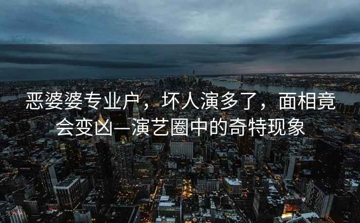 惡婆婆專(zhuān)業(yè)戶(hù)，壞人演多了，面相竟會(huì )變兇—演藝圈中的奇特現象