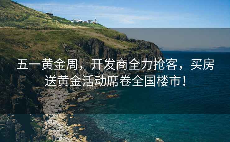 五一黃金周，開(kāi)發(fā)商全力搶客，買(mǎi)房送黃金活動(dòng)席卷全國樓市！