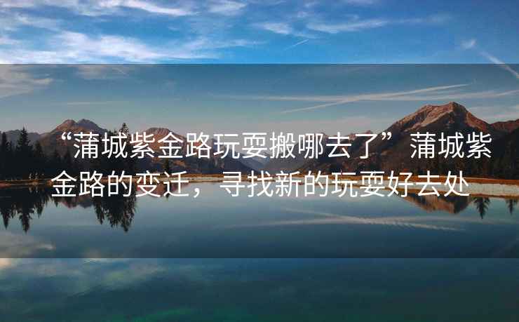 “蒲城紫金路玩耍搬哪去了”蒲城紫金路的變遷，尋找新的玩耍好去處