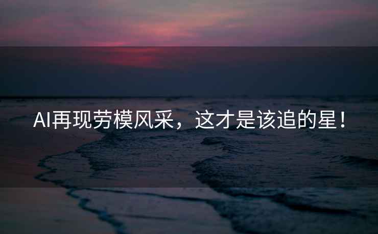 AI再現勞模風(fēng)采，這才是該追的星！