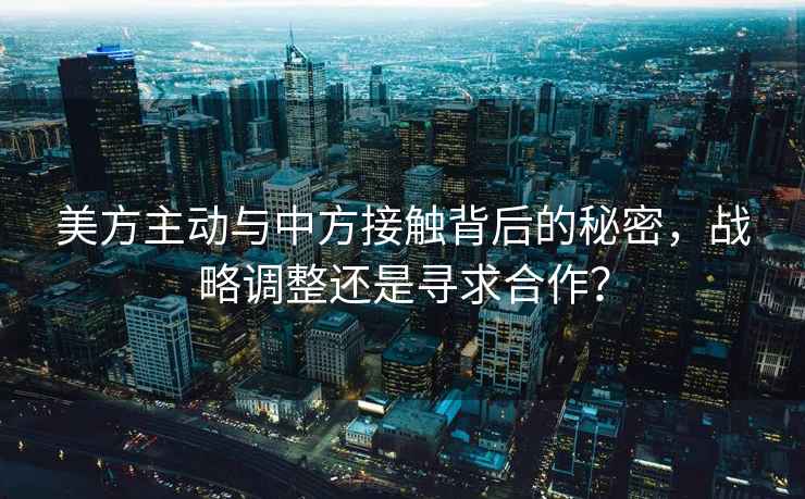 美方主動(dòng)與中方接觸背后的秘密，戰略調整還是尋求合作？