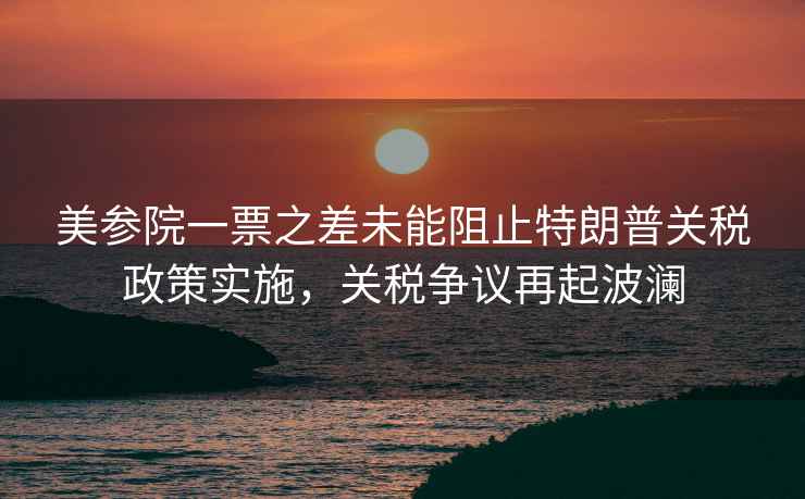 美參院一票之差未能阻止特朗普關(guān)稅政策實(shí)施，關(guān)稅爭議再起波瀾