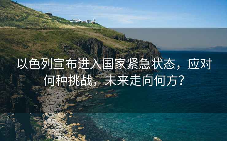 以色列宣布進(jìn)入國家緊急狀態(tài)，應對何種挑戰，未來(lái)走向何方？