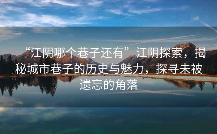 “江陰哪個(gè)巷子還有”江陰探索，揭秘城市巷子的歷史與魅力，探尋未被遺忘的角落