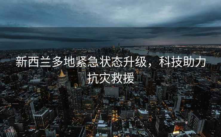 新西蘭多地緊急狀態(tài)升級，科技助力抗災救援