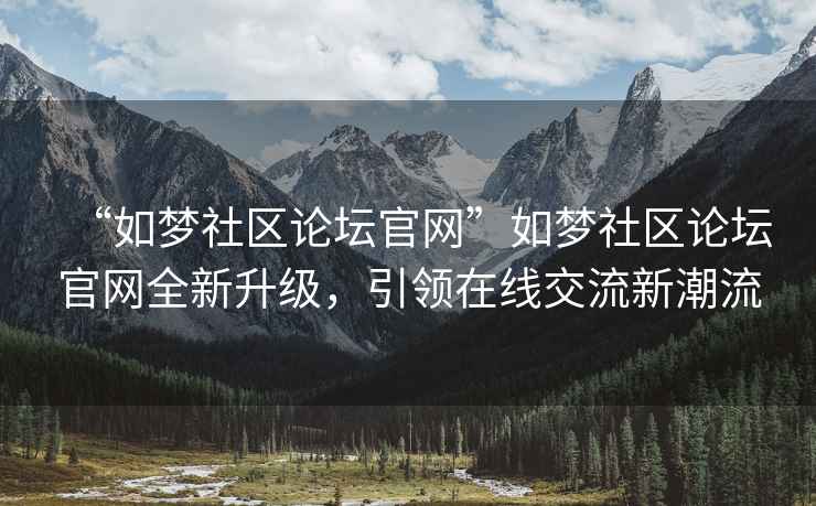 “如夢(mèng)社區論壇官網(wǎng)”如夢(mèng)社區論壇官網(wǎng)全新升級，引領(lǐng)在線(xiàn)交流新潮流