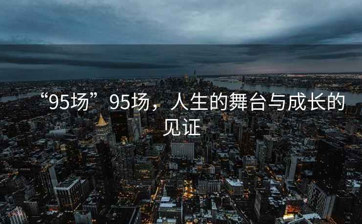 “95場(chǎng)”95場(chǎng)，人生的舞臺與成長(cháng)的見(jiàn)證