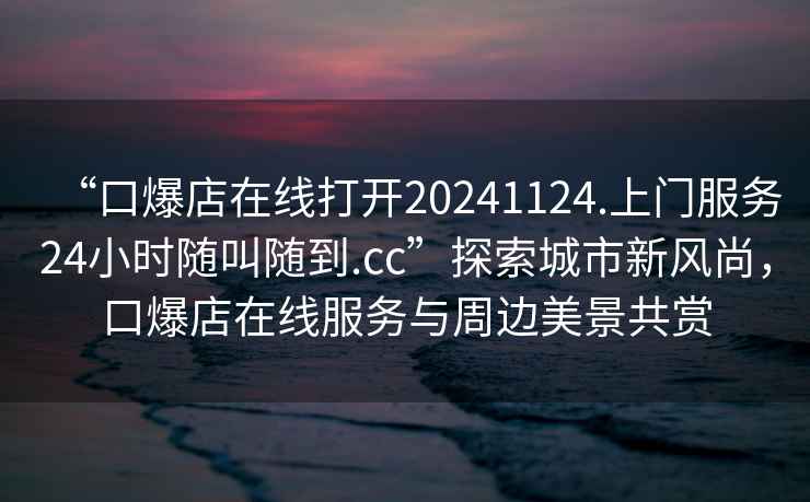 “口爆店在線(xiàn)打開(kāi)20241124.上門(mén)服務(wù)24小時(shí)隨叫隨到.cc”探索城市新風(fēng)尚，口爆店在線(xiàn)服務(wù)與周邊美景共賞