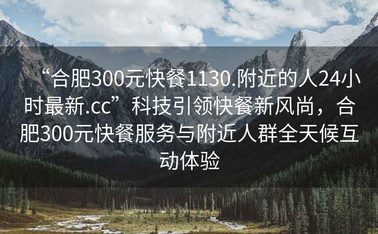 “合肥300元快餐1130.附近的人24小時(shí)最新.cc”科技引領(lǐng)快餐新風(fēng)尚，合肥300元快餐服務(wù)與附近人群全天候互動(dòng)體驗