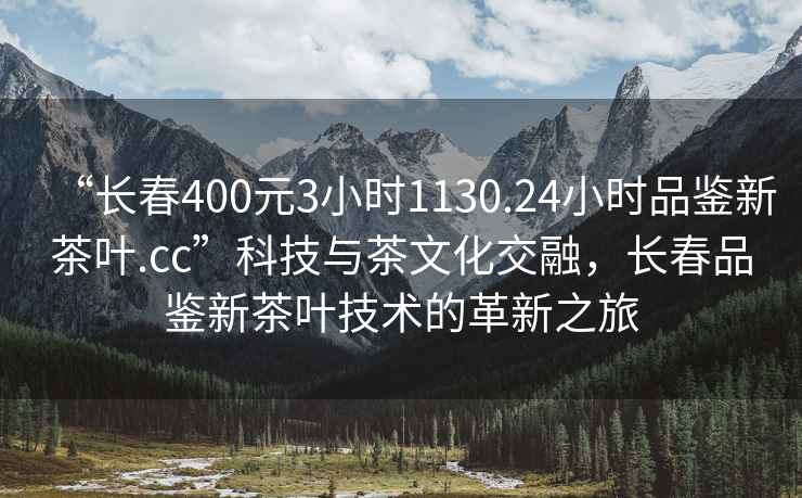 “長(cháng)春400元3小時(shí)1130.24小時(shí)品鑒新茶葉.cc”科技與茶文化交融，長(cháng)春品鑒新茶葉技術(shù)的革新之旅