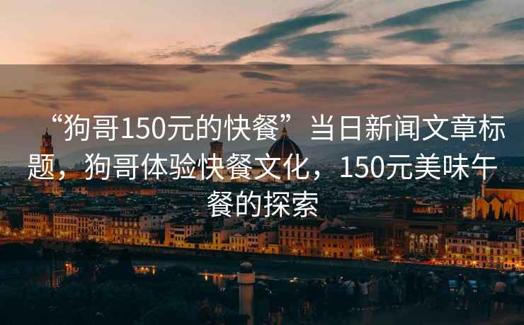 “狗哥150元的快餐”當日新聞文章標題，狗哥體驗快餐文化，150元美味午餐的探索