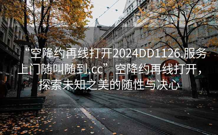 “空降約再線(xiàn)打開(kāi)2024DD1126.服務(wù)上門(mén)隨叫隨到.cc”空降約再線(xiàn)打開(kāi)，探索未知之美的隨性與決心