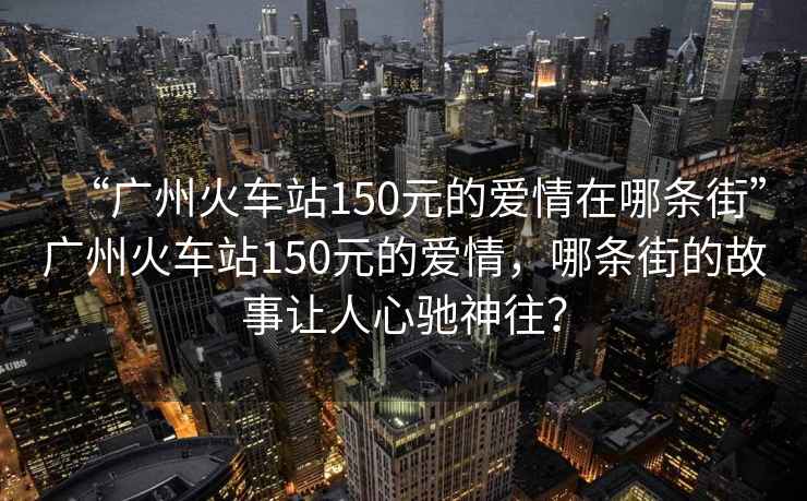 “廣州火車(chē)站150元的愛(ài)情在哪條街”廣州火車(chē)站150元的愛(ài)情，哪條街的故事讓人心馳神往？