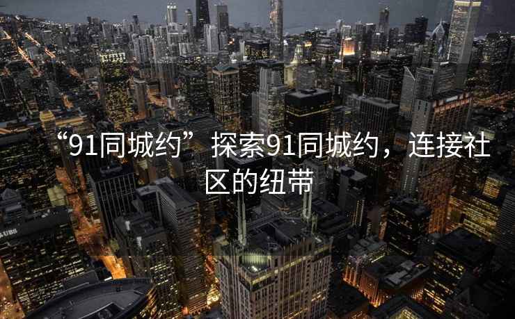 “91同城約”探索91同城約，連接社區的紐帶