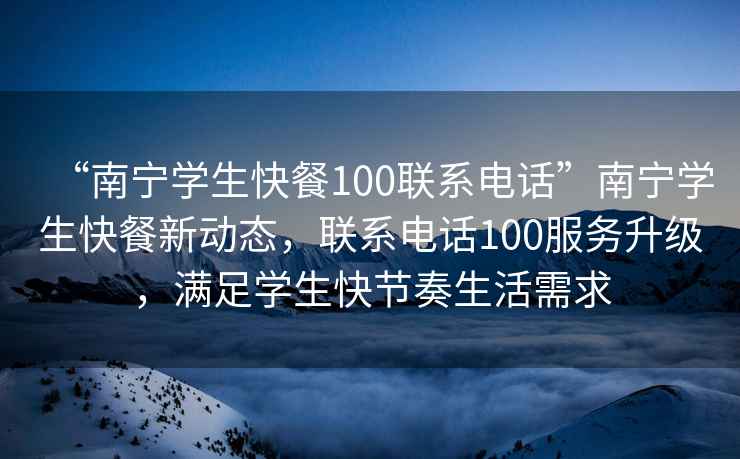 “南寧學(xué)生快餐100聯(lián)系電話(huà)”南寧學(xué)生快餐新動(dòng)態(tài)，聯(lián)系電話(huà)100服務(wù)升級，滿(mǎn)足學(xué)生快節奏生活需求