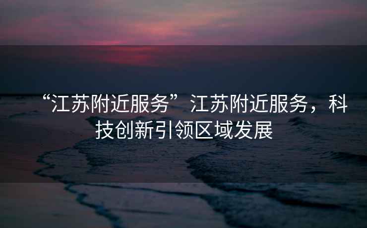 “江蘇附近服務(wù)”江蘇附近服務(wù)，科技創(chuàng  )新引領(lǐng)區域發(fā)展