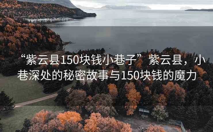 “紫云縣150塊錢(qián)小巷子”紫云縣，小巷深處的秘密故事與150塊錢(qián)的魔力