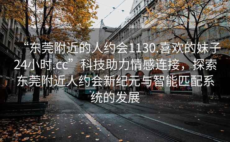 “東莞附近的人約會(huì )1130.喜歡的妹子24小時(shí).cc”科技助力情感連接，探索東莞附近人約會(huì )新紀元與智能匹配系統的發(fā)展