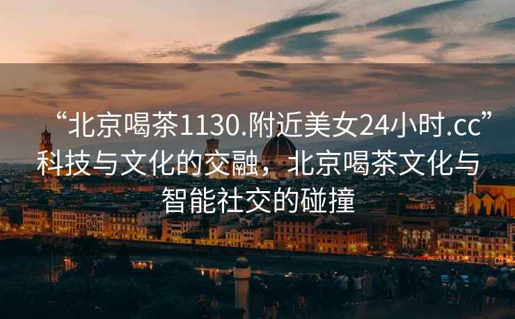 “北京喝茶1130.附近美女24小時(shí).cc”科技與文化的交融，北京喝茶文化與智能社交的碰撞