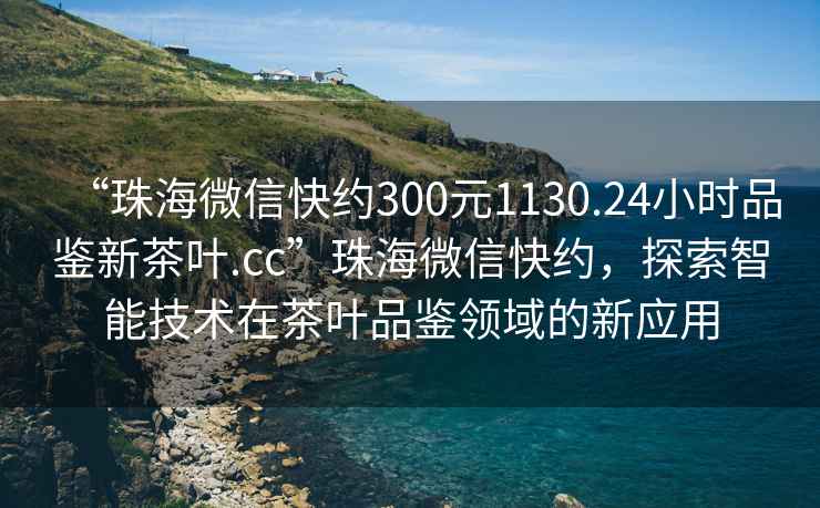 “珠海微信快約300元1130.24小時(shí)品鑒新茶葉.cc”珠海微信快約，探索智能技術(shù)在茶葉品鑒領(lǐng)域的新應用