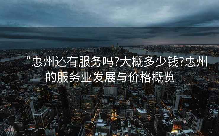 “惠州還有服務(wù)嗎?大概多少錢(qián)?惠州的服務(wù)業(yè)發(fā)展與價(jià)格概覽