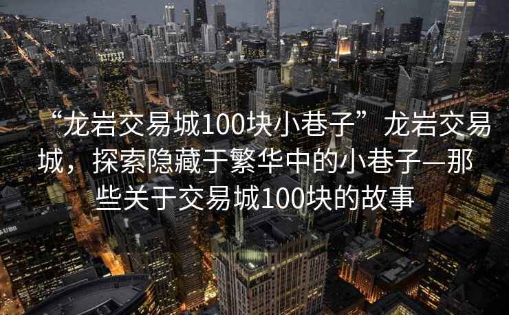 “龍巖交易城100塊小巷子”龍巖交易城，探索隱藏于繁華中的小巷子—那些關(guān)于交易城100塊的故事