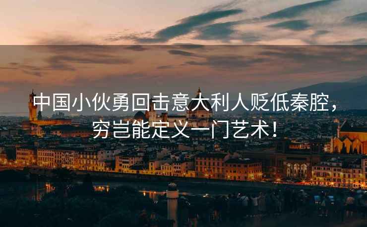 中國小伙勇回擊意大利人貶低秦腔，窮豈能定義一門(mén)藝術(shù)！