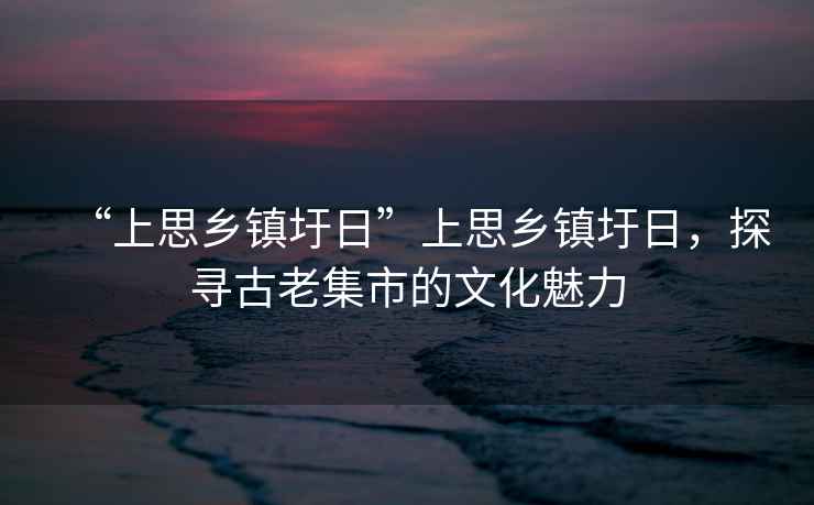 “上思鄉鎮圩日”上思鄉鎮圩日，探尋古老集市的文化魅力