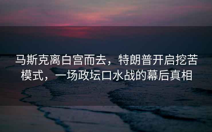 馬斯克離白宮而去，特朗普開(kāi)啟挖苦模式，一場(chǎng)政壇口水戰的幕后真相