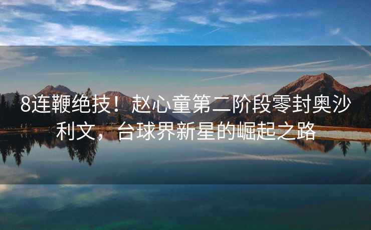 8連鞭絕技！趙心童第二階段零封奧沙利文，臺球界新星的崛起之路